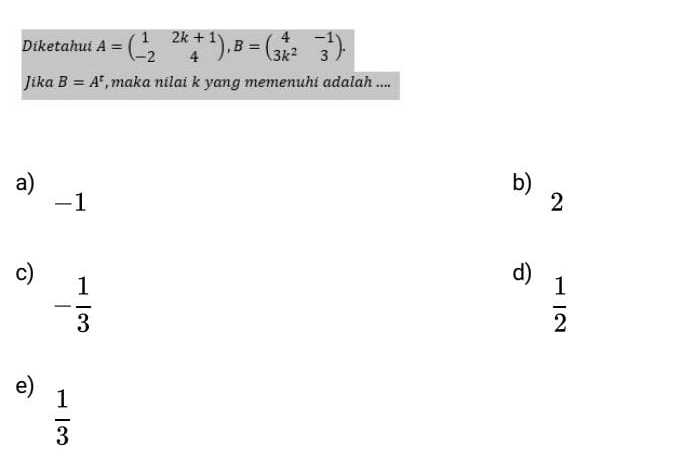 Diketahui A=beginpmatrix 1&2k+1 -2&4endpmatrix , B=beginpmatrix 4&-1 3k^2&3endpmatrix. 
Jika B=A^t , maka nilai k yang memenuhi adalah ....
a)
b)
-1
2
c)
- 1/3 
d)
 1/2 
e)
 1/3 