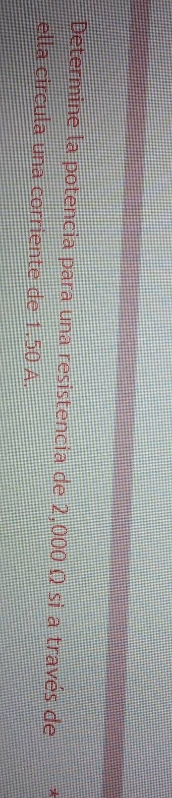 Determine la potencia para una resistencia de 2,000 Ω si a través de 
ella circula una corriente de 1.50 A.
