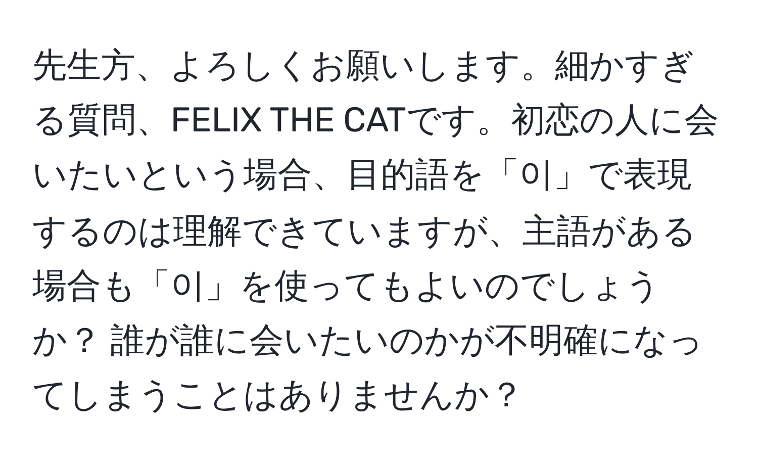 先生方、よろしくお願いします。細かすぎる質問、FELIX THE CATです。初恋の人に会いたいという場合、目的語を「이」で表現するのは理解できていますが、主語がある場合も「이」を使ってもよいのでしょうか？ 誰が誰に会いたいのかが不明確になってしまうことはありませんか？