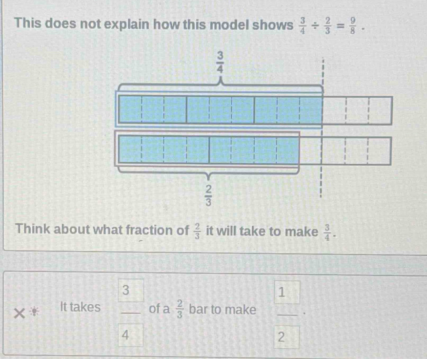 This does not explain how this model shows  3/4 /  2/3 = 9/8 .
Think about what fraction of  2/3  it will take to make  3/4 .
×* It takes  3/4  of a  2/3  bar to make  1/2 .