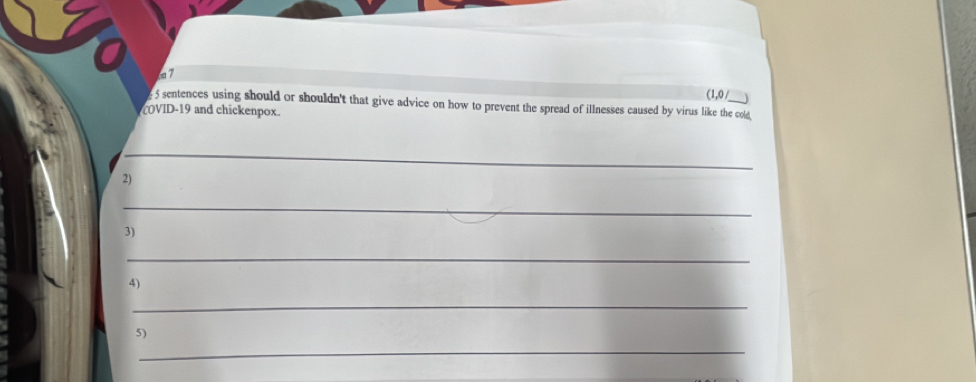 a7 
(1,0 / J 
5 sentences using should or shouldn't that give advice on how to prevent the spread of illnesses caused by virus like the cold 
COVID-19 and chickenpox. 
_ 
2) 
_ 
3) 
_ 
4) 
_ 
5) 
_