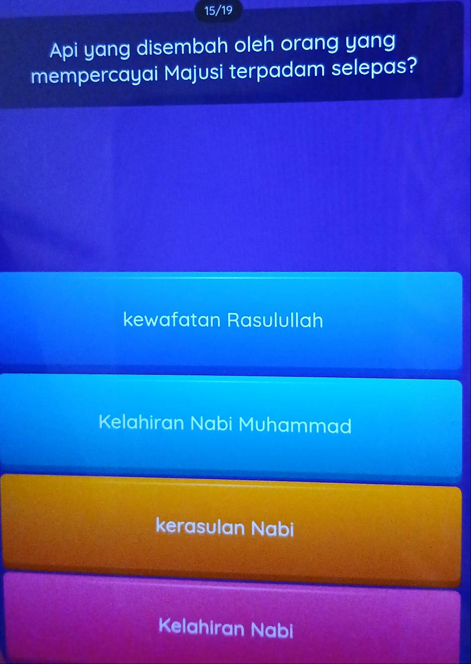 15/19
Api yang disembah oleh orang yang
mempercayai Majusi terpadam selepas?
kewafatan Rasulullah
Kelahiran Nabi Muhammad
kerasulan Nabi
Kelahiran Nabi