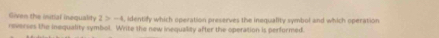 Given the initial inequality 2>-4 , identify which operation preserves the inequality symbol and which operation 
reverses the inequality symbol. Write the new inequality after the operation is performed.