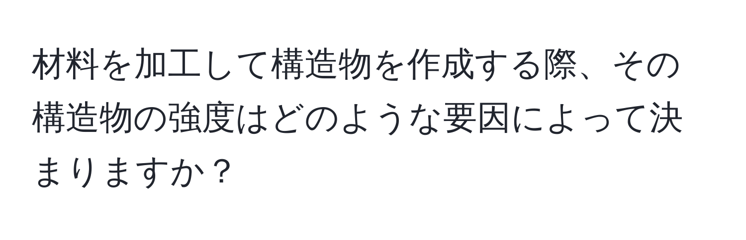 材料を加工して構造物を作成する際、その構造物の強度はどのような要因によって決まりますか？