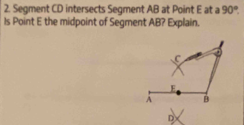 Segment CD intersects Segment AB at Point E at a 90°. 
Is Point E the midpoint of Segment AB? Explain.
C
E
A
B
D