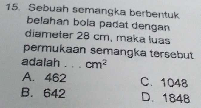 Sebuah semangka berbentuk
belahan bola padat dengan
diameter 28 cm, maka luas
permukaan semangka tersebut
adalah _ cm^2
A. 462 C. 1048
B. 642 D. 1848