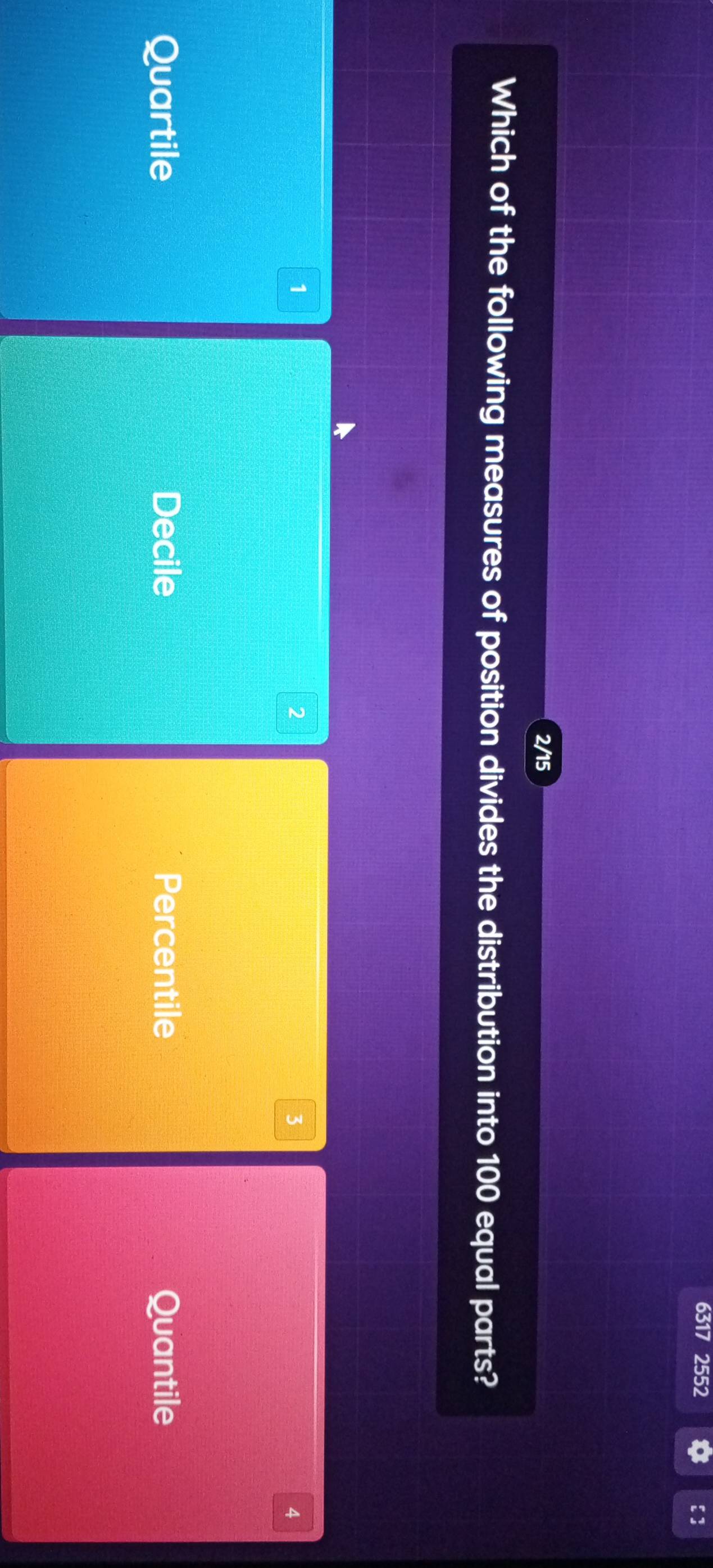 6317 2552
2/15
Which of the following measures of position divides the distribution into 100 equal parts?
1
2
3
4
Quartile Decile Percentile Quantile