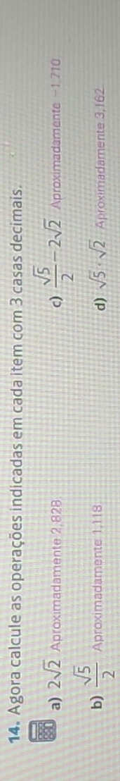 Agora calcule as operações indicadas em cada item com 3 casas decimais.
c)  sqrt(5)/2 -2sqrt(2)
a) 2sqrt(2) Aproximadamente 2,828 Aproximadamente -1.710
b)  sqrt(5)/2  Aproximadamente 1,118 sqrt(5)· sqrt(2) Aproximadamente 3,162
d)