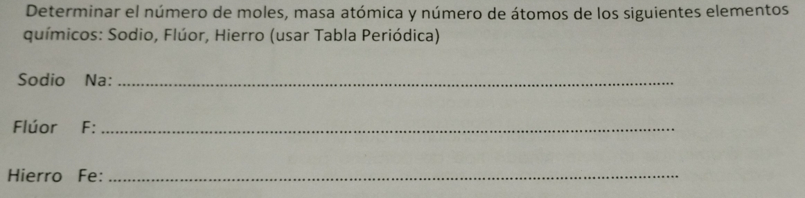 Determinar el número de moles, masa atómica y número de átomos de los siguientes elementos 
químicos: Sodio, Flúor, Hierro (usar Tabla Periódica) 
Sodio Na:_ 
Flúor F:_ 
Hierro Fe:_