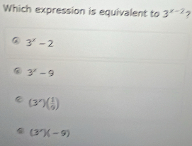 Which expression is equivalent to 3^(x-2) 2
3^x-2
3^x-9
a (3^x)( 1/9 )
(3^/)(-9)