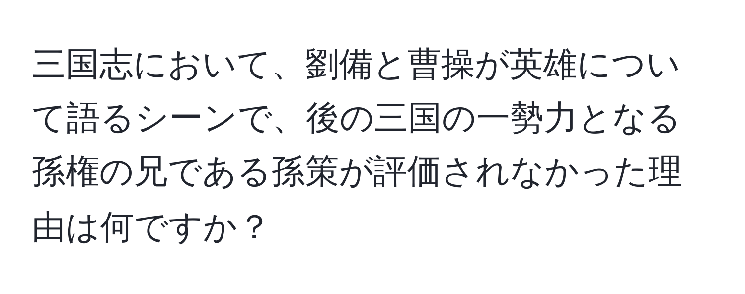 三国志において、劉備と曹操が英雄について語るシーンで、後の三国の一勢力となる孫権の兄である孫策が評価されなかった理由は何ですか？