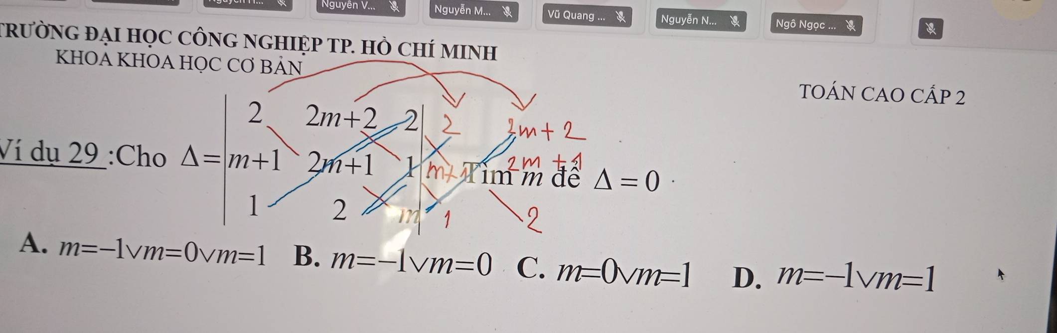 Nguyên V... a Nguyễn M... Vũ Quang ... Nguyễn N... Ngô Ngọc ... 
TRưỜNG ĐẠI HọC CÔNG NGHIỆP TP. Hồ CHÍ MINH
KHOA KHOA HỌC CƠ BẢN TOÁN CAO CÁP 2
Ví dụ 29 :Cho A=m+12m+2 m+12m+1 12m+1endarray m∠ I im m để △ =0
A. m=-1vm=0vm=1 B. m=-1vm=0 C. m=0vm=1 D. m=-1vm=1