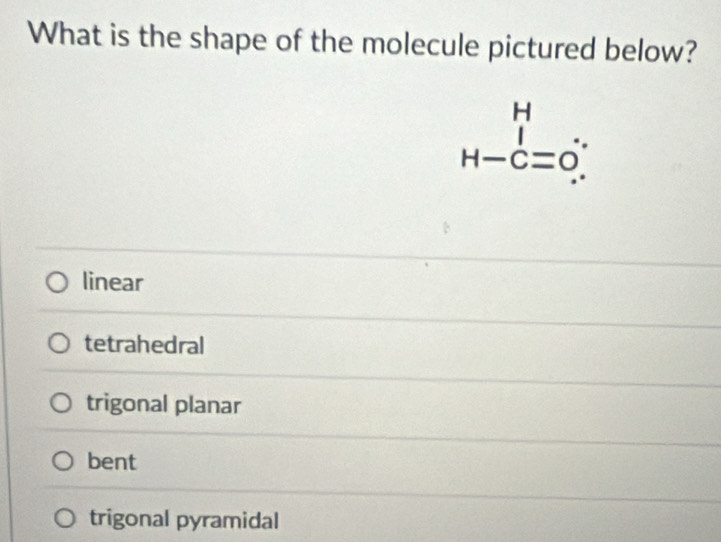 What is the shape of the molecule pictured below?
beginarrayr H H-C=0=0.endarray
linear
tetrahedral
trigonal planar
bent
trigonal pyramidal