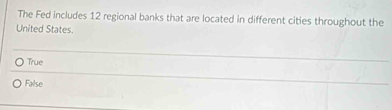 The Fed includes 12 regional banks that are located in different cities throughout the
United States.
True
False