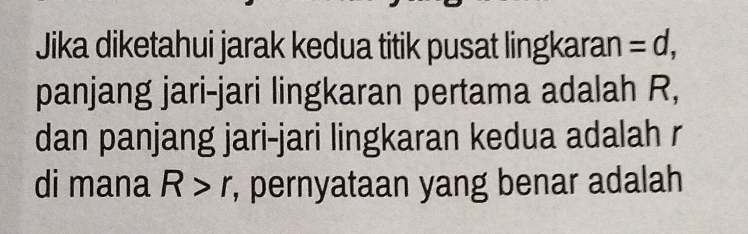 Jika diketahui jarak kedua titik pusat lingkaran =d, 
panjang jari-jari lingkaran pertama adalah R, 
dan panjang jari-jari lingkaran kedua adalah r
di mana R>r , pernyataan yang benar adalah