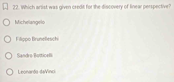 Which artist was given credit for the discovery of linear perspective?
Michelangelo
Filippo Brunelleschi
Sandro Botticelli
Leonardo daVinci