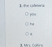 the cafeteria 
you 
he 
1. Mrs Collins