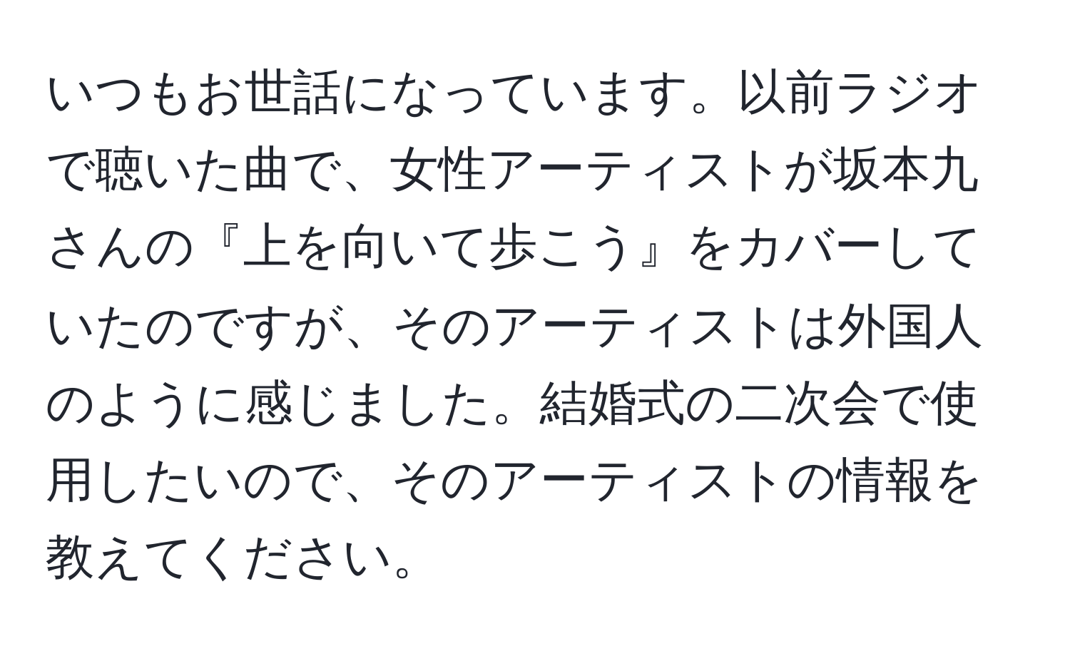 いつもお世話になっています。以前ラジオで聴いた曲で、女性アーティストが坂本九さんの『上を向いて歩こう』をカバーしていたのですが、そのアーティストは外国人のように感じました。結婚式の二次会で使用したいので、そのアーティストの情報を教えてください。