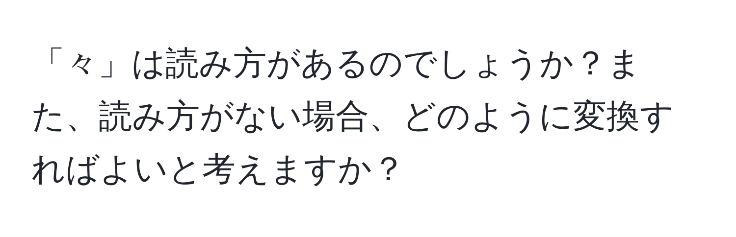 「々」は読み方があるのでしょうか？また、読み方がない場合、どのように変換すればよいと考えますか？