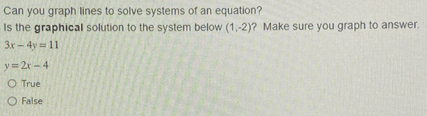 Can you graph lines to solve systems of an equation?
Is the graphical solution to the system below (1,-2) ? Make sure you graph to answer.
3x-4y=11
y=2x-4
True
False