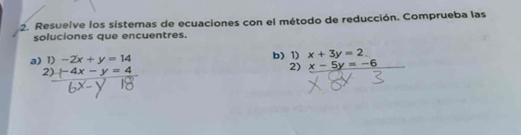 Resuelve los sistemas de ecuaciones con el método de reducción. Comprueba las 
soluciones que encuentres. 
a) 1) -2x+y=14 b) 1) x+3y=2
2) -4x-y=4
2) x-5y=-6