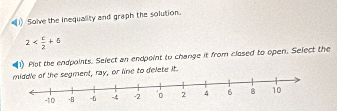 Solve the inequality and graph the solution.
2
Plot the endpoints. Select an endpoint to change it from closed to open. Select the 
e segment, ray, or line to delete it.