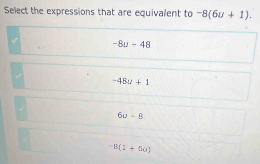 Select the expressions that are equivalent to -8(6∪ +1).
-8u-48
-48u+1
6u-8
-8(1+6u)