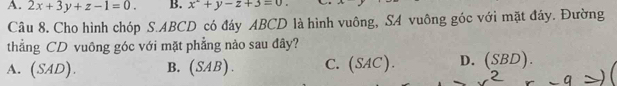 A. 2x+3y+z-1=0. B. x^2+y-z+3=0. 
Câu 8. Cho hình chóp S. ABCD có đáy ABCD là hình vuông, SA vuông góc với mặt đáy. Đường
thẳng CD vuông góc với mặt phẳng nào sau đây?
A. (SAD) B. (SAB). C. (SAC). D. (SBD).