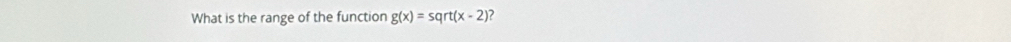 What is the range of the function g(x)=sqrt(x-2) ?