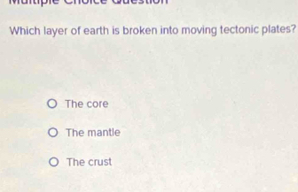 Which layer of earth is broken into moving tectonic plates?
The core
The mantle
The crust