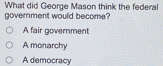 What did George Mason think the federal
government would become?
A fair government
A monarchy
A democracy