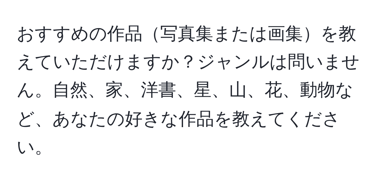 おすすめの作品写真集または画集を教えていただけますか？ジャンルは問いません。自然、家、洋書、星、山、花、動物など、あなたの好きな作品を教えてください。