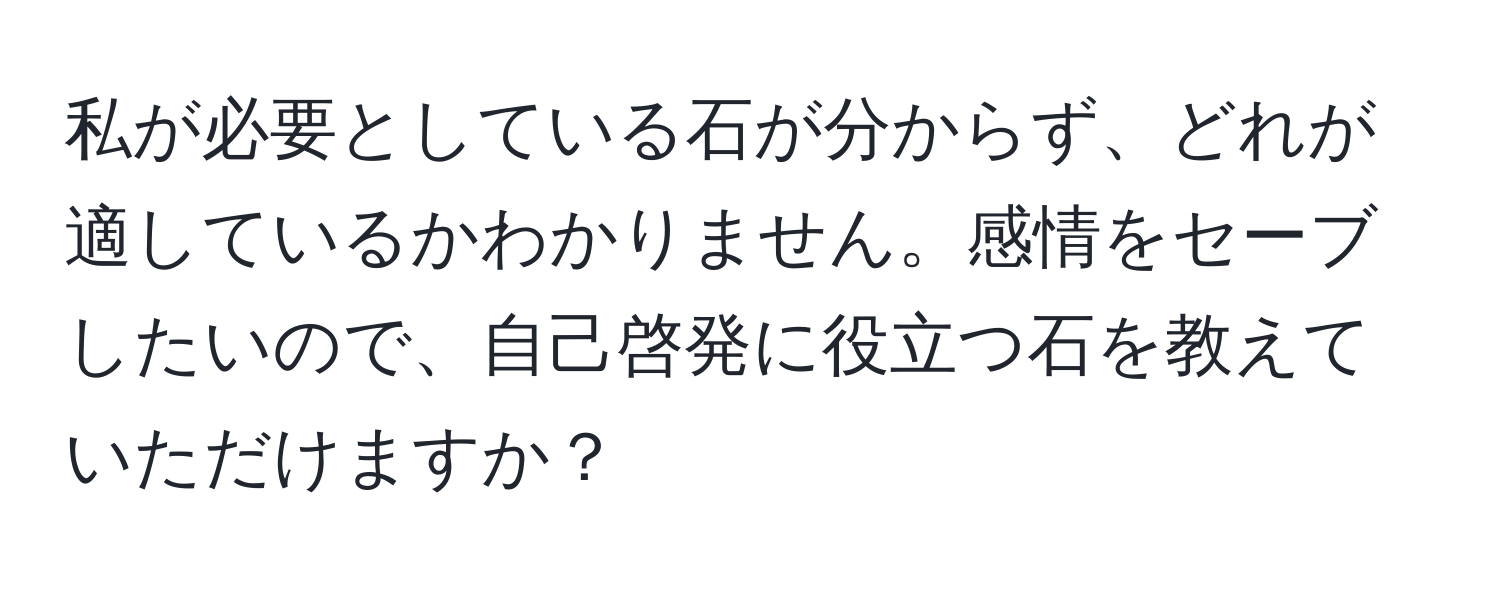 私が必要としている石が分からず、どれが適しているかわかりません。感情をセーブしたいので、自己啓発に役立つ石を教えていただけますか？