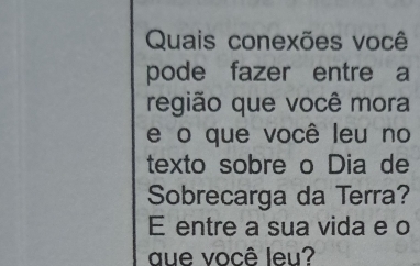 Quais conexões você 
pode fazer entre a 
região que você mora 
e o que você leu no 
texto sobre o Dia de 
Sobrecarga da Terra? 
E entre a sua vida e o 
aue você leu?