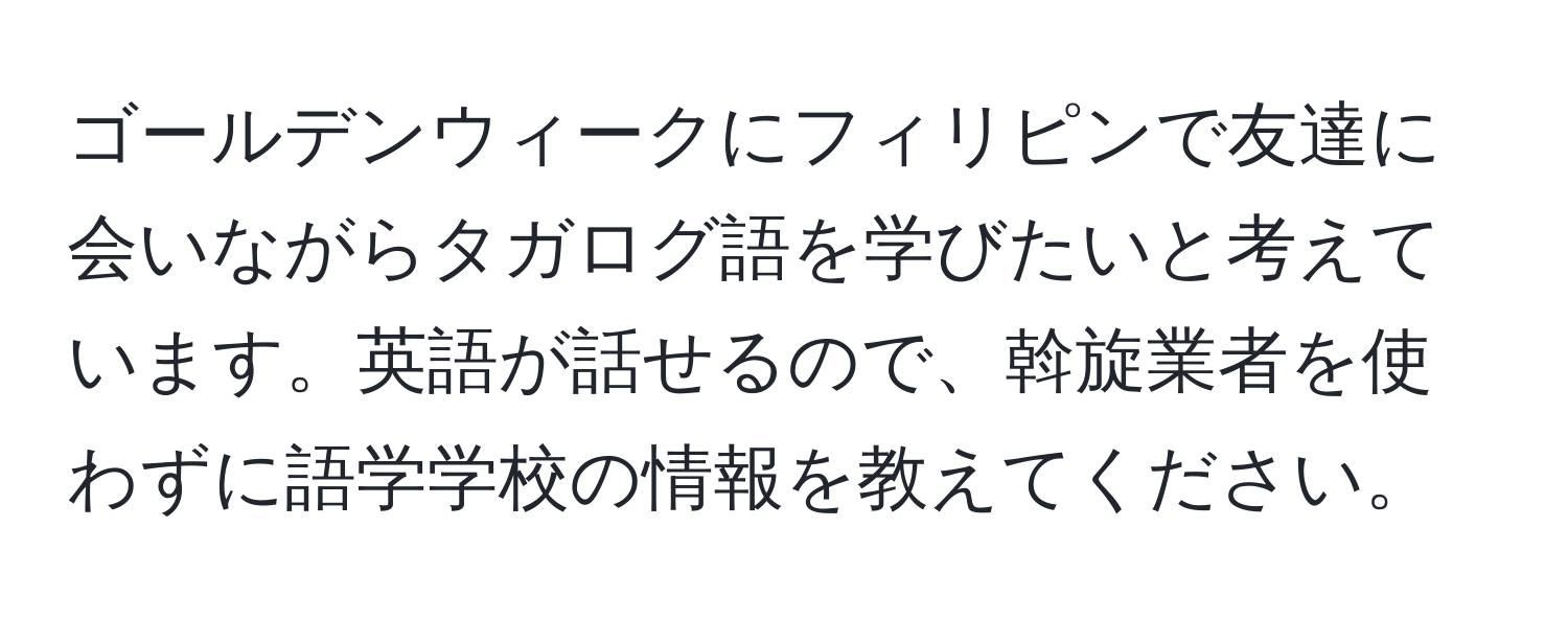 ゴールデンウィークにフィリピンで友達に会いながらタガログ語を学びたいと考えています。英語が話せるので、斡旋業者を使わずに語学学校の情報を教えてください。