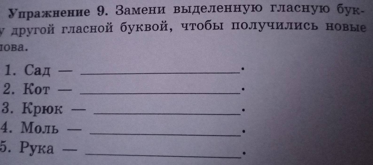 Уиражнение 9. Замени выделенную гласную бук- 
ν лругой гласной буквой, чтобы πолучились новые 
IOBA. 
1. Caд __ 
. 
2. Kot_ 
. 
3. Крюк_ 
_ 
. 
4. Моль_ 
. 
5. Pyкa_ 
.