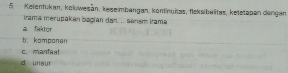 Kelentukan, keluwesan, keseimbangan, kontinuitas, fleksibelitas, ketetapan dengan
irama merupakan bagian dari. .. senam irama
a. faktor
b. komponen
c. manfaat
d. unsur