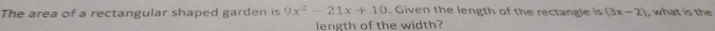 The area of a rectangular shaped garden is 9x^2-21x+10. Given the length of the rectangle is (3x-2) , what is the 
length of the width?