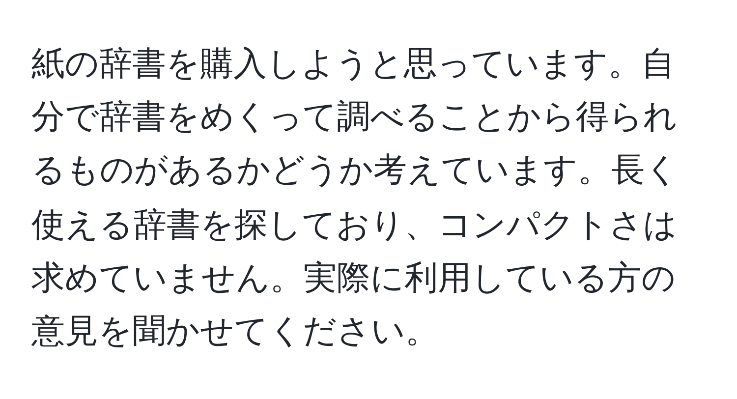 紙の辞書を購入しようと思っています。自分で辞書をめくって調べることから得られるものがあるかどうか考えています。長く使える辞書を探しており、コンパクトさは求めていません。実際に利用している方の意見を聞かせてください。