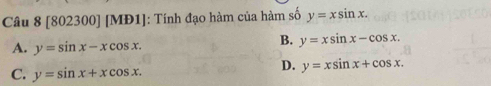 Câu 8[80 2300] [MĐ1]: Tính đạo hàm của hàm số y=xsin x.
A. y=sin x-xcos x.
B. y=xsin x-cos x.
C. y=sin x+xcos x.
D. y=xsin x+cos x.