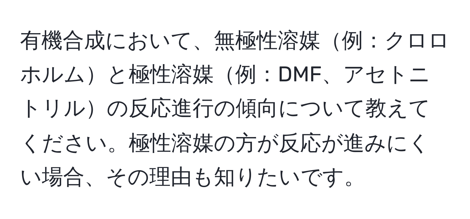 有機合成において、無極性溶媒例：クロロホルムと極性溶媒例：DMF、アセトニトリルの反応進行の傾向について教えてください。極性溶媒の方が反応が進みにくい場合、その理由も知りたいです。