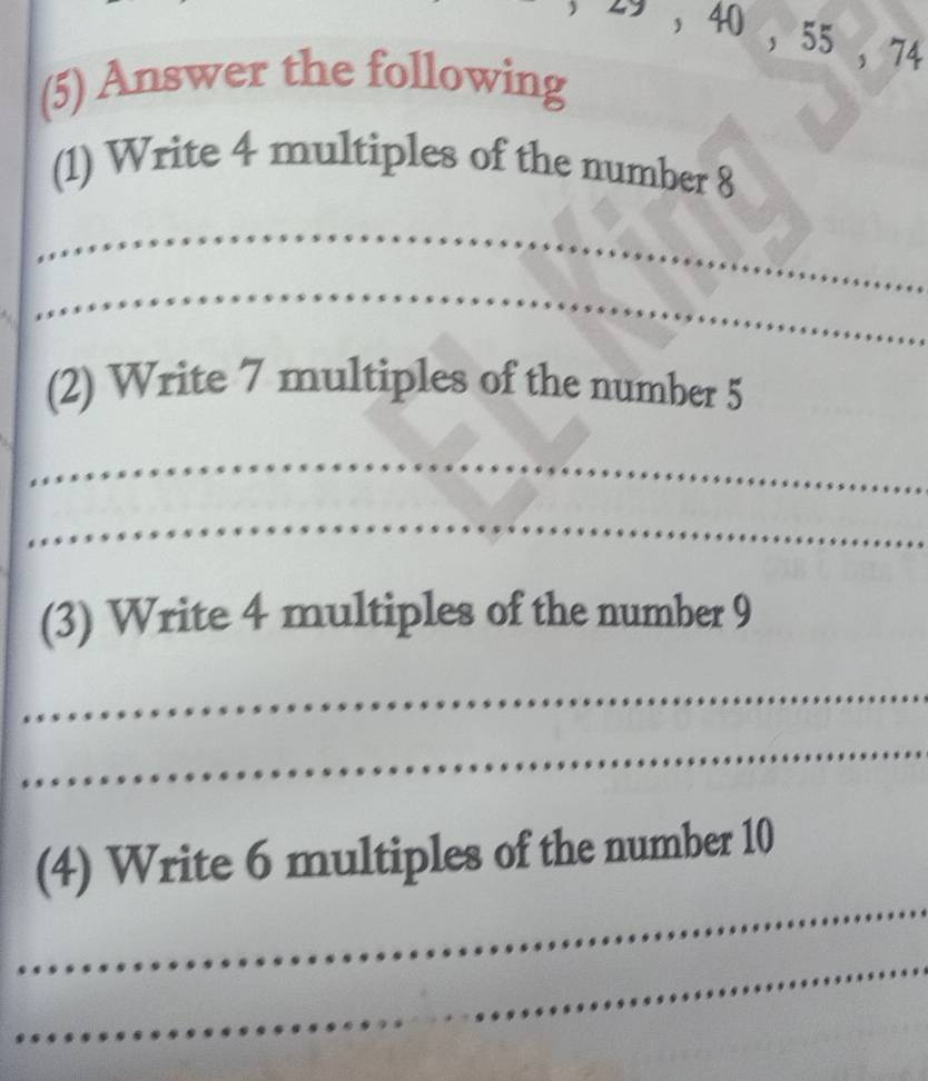 29 , 40 ， 55 ， 74
(5) Answer the following 
(1) Write 4 multiples of the number 8
_ 
_ 
(2) Write 7 multiples of the number 5
_ 
_ 
(3) Write 4 multiples of the number 9
_ 
_ 
_ 
(4) Write 6 multiples of the number 10
_