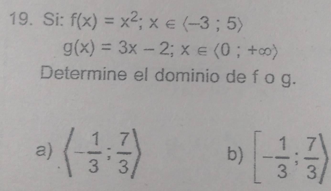 Si: f(x)=x^2;x∈
g(x)=3x-2;x∈ <0;+∈fty )
Determine el dominio de f o g. 
a) langle - 1/3 ; 7/3 rangle
b) [- 1/3 ; 7/3 )