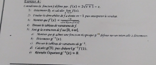 Considérons la fonction ) définie par : f(x)=2sqrt(x+1)-x. 
T Determner D_f et calculer limlimits _xto +∈fty f(x). 
2) E tudier la dérvabilité de f a drotte m-1 purs interprétes le résultas. 
3) Montrer que f'(x)= (-x)/sqrt(x+1)(1+sqrt(1+k)) . 
4) Dresser le tableau de variations de f. 
Sou g la restriction de fsur[0,+∈fty ]. 
Montrer que g almet une fonction récipeoque 9^(-1) définse sur un interr aile à détermines 
Déterminer g^(-1)(x). 
Presser le tabléau de variatins de g^(-1). 
D Calculer g(3) 1, puis déduire (g^(-1))'(1). 
Résoudée l'équation g^(-1)(x)=8.