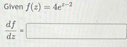 Given f(z)=4e^(z-2)
 df/dz =□