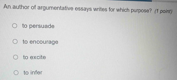 An.author of argumentative essays writes for which purpose? (1 point)
to persuade
to encourage
to excite
to infer