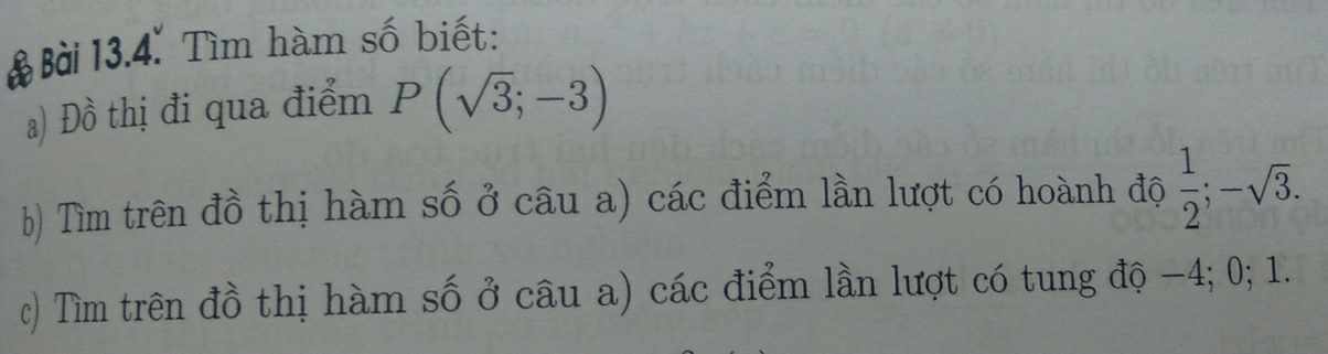 Tìm hàm số biết: 
a) Đồ thị đi qua điểm P(sqrt(3);-3)
b) Tìm trên đồ thị hàm số ở câu a) các điểm lần lượt có hoành độ  1/2 ; -sqrt(3). 
c) Tìm trên đồ thị hàm số ở câu a) các điểm lần lượt có tung độ −4; 0; 1.