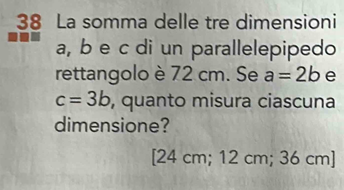 La somma delle tre dimensioni
a, b e c di un parallelepipedo
rettangolo è 72 cm. Se a=2b e
c=3b , quanto misura ciascuna
dimensione?
[ 24 cm; 12 cm; 36 cm ]