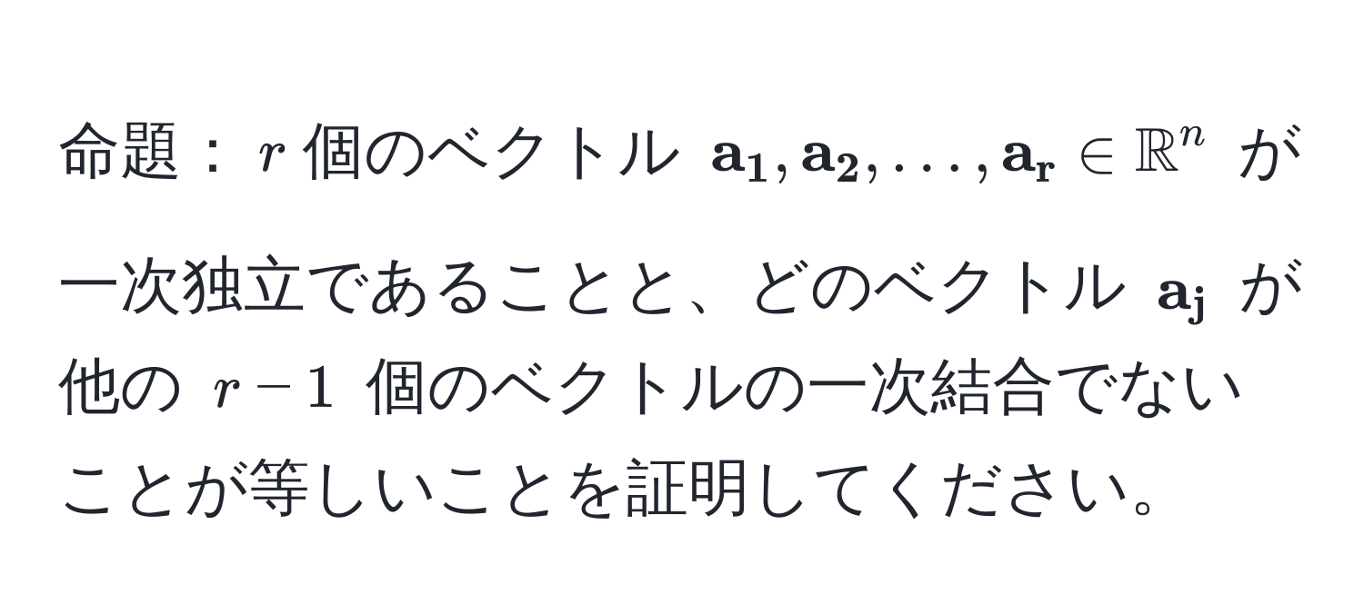 命題：$r$個のベクトル $ a_1,  a_2, ...,  a_r ∈ mathbbR^(n$ が一次独立であることと、どのベクトル $ a_j)$ が他の $r-1$ 個のベクトルの一次結合でないことが等しいことを証明してください。