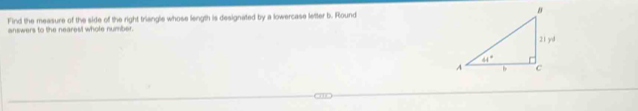 Find the measure of the side of the right triangle whose length is designated by a lowercase letter b. Round
answers to the nearest whole number.